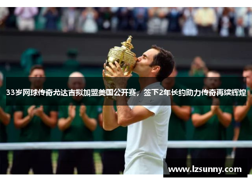 33岁网球传奇尤达吉拟加盟美国公开赛，签下2年长约助力传奇再续辉煌