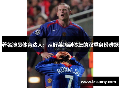 著名演员体育达人：从好莱坞到体坛的双重身份难题