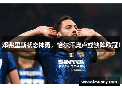 邓弗里斯状态神勇，恰尔汗奥卢或缺阵欧冠！