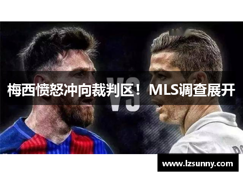 梅西愤怒冲向裁判区！MLS调查展开